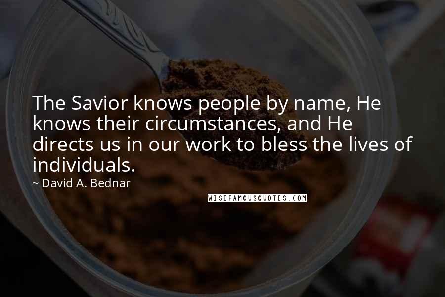 David A. Bednar Quotes: The Savior knows people by name, He knows their circumstances, and He directs us in our work to bless the lives of individuals.