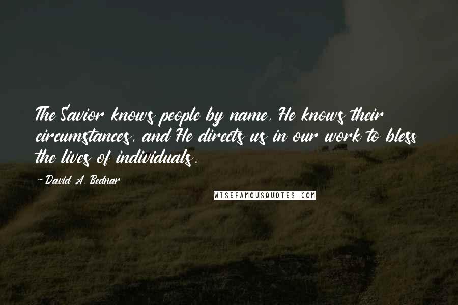 David A. Bednar Quotes: The Savior knows people by name, He knows their circumstances, and He directs us in our work to bless the lives of individuals.