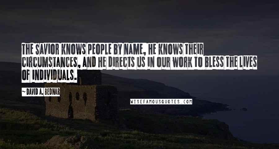 David A. Bednar Quotes: The Savior knows people by name, He knows their circumstances, and He directs us in our work to bless the lives of individuals.