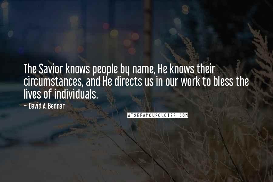 David A. Bednar Quotes: The Savior knows people by name, He knows their circumstances, and He directs us in our work to bless the lives of individuals.