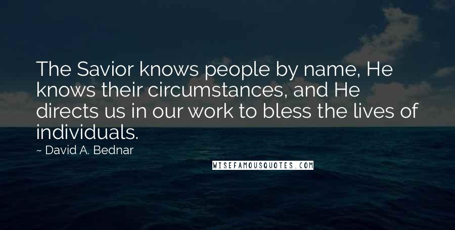 David A. Bednar Quotes: The Savior knows people by name, He knows their circumstances, and He directs us in our work to bless the lives of individuals.