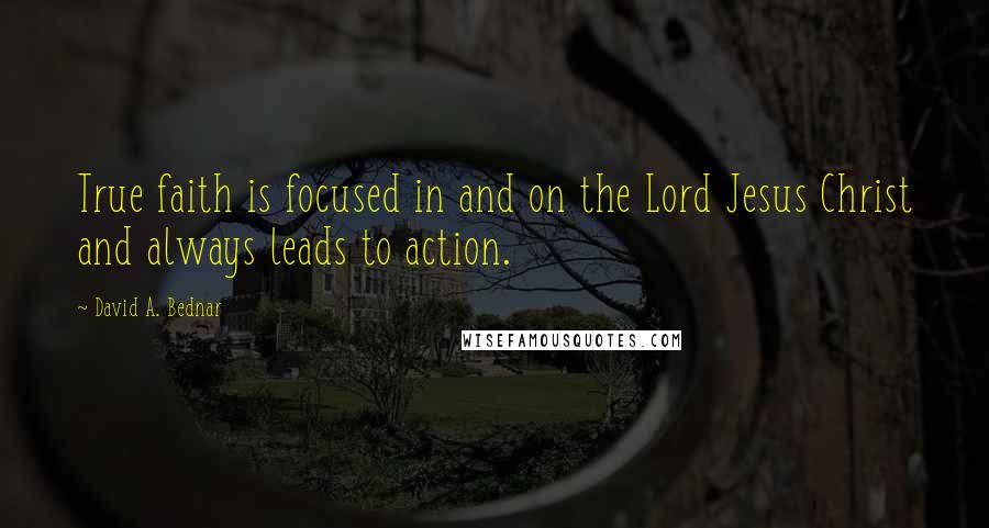 David A. Bednar Quotes: True faith is focused in and on the Lord Jesus Christ and always leads to action.