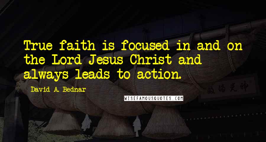 David A. Bednar Quotes: True faith is focused in and on the Lord Jesus Christ and always leads to action.