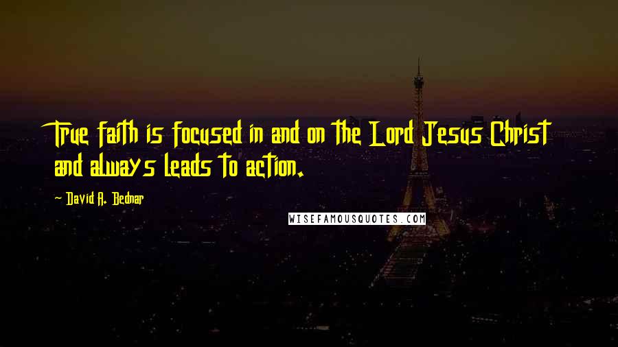 David A. Bednar Quotes: True faith is focused in and on the Lord Jesus Christ and always leads to action.