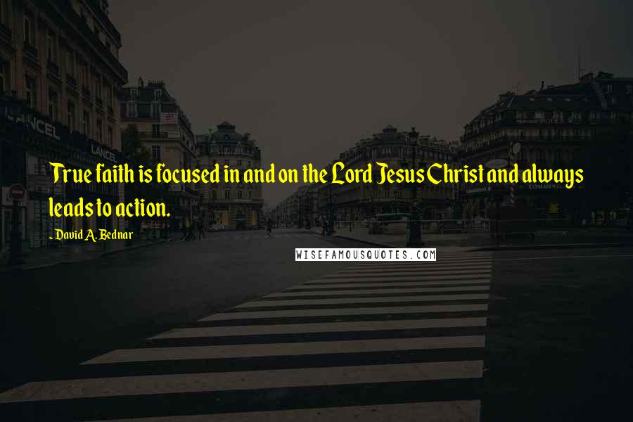 David A. Bednar Quotes: True faith is focused in and on the Lord Jesus Christ and always leads to action.