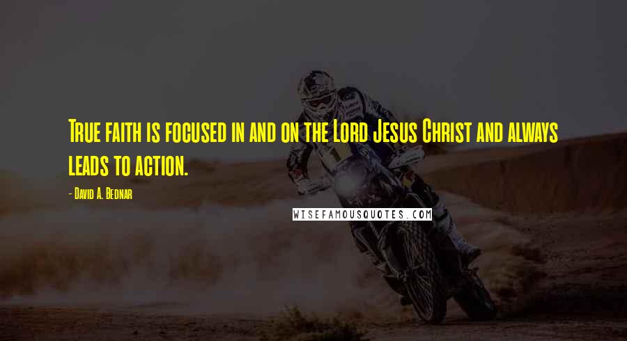 David A. Bednar Quotes: True faith is focused in and on the Lord Jesus Christ and always leads to action.