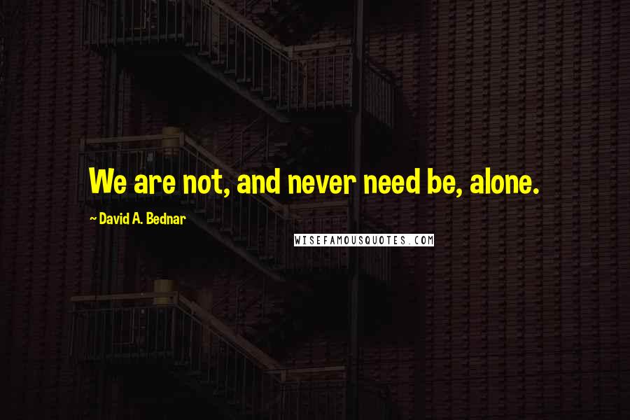 David A. Bednar Quotes: We are not, and never need be, alone.