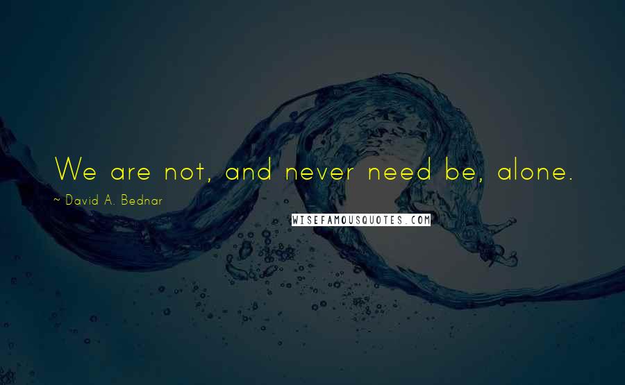 David A. Bednar Quotes: We are not, and never need be, alone.