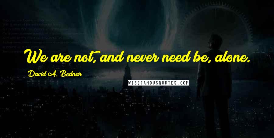 David A. Bednar Quotes: We are not, and never need be, alone.