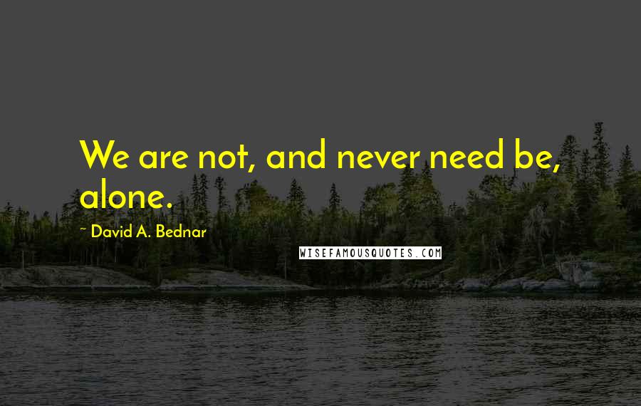 David A. Bednar Quotes: We are not, and never need be, alone.