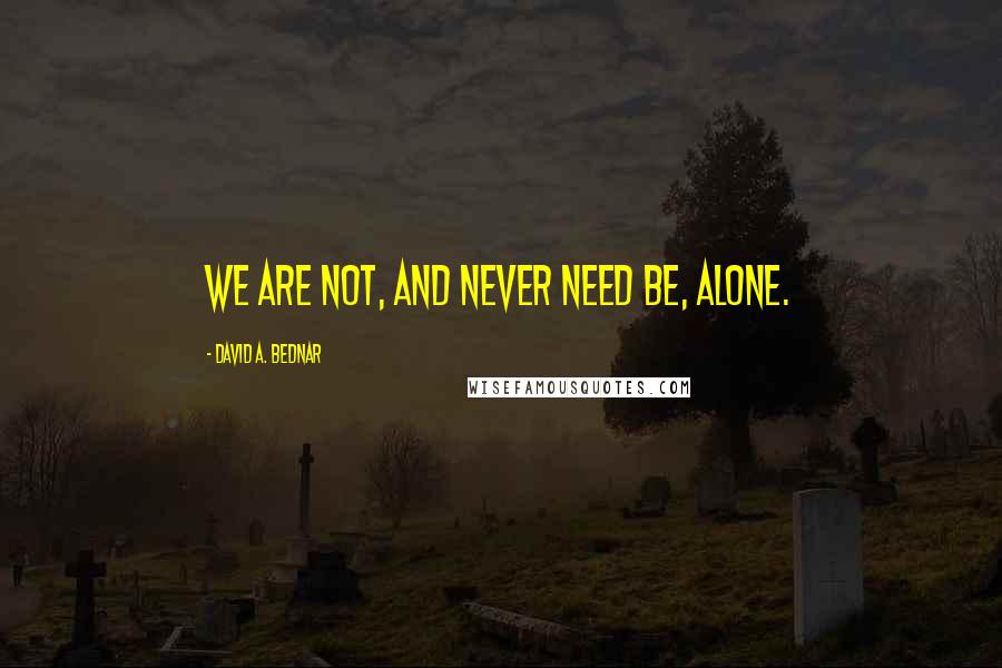 David A. Bednar Quotes: We are not, and never need be, alone.