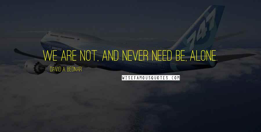 David A. Bednar Quotes: We are not, and never need be, alone.