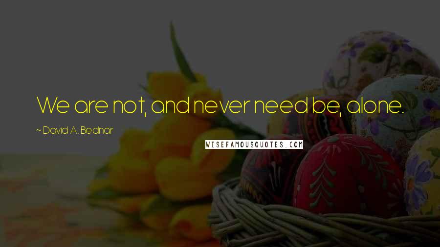 David A. Bednar Quotes: We are not, and never need be, alone.