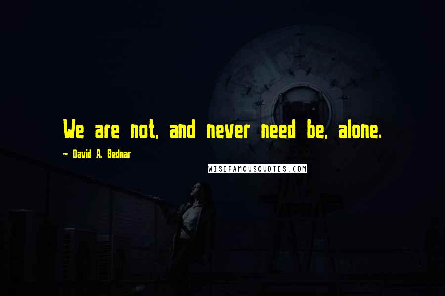 David A. Bednar Quotes: We are not, and never need be, alone.