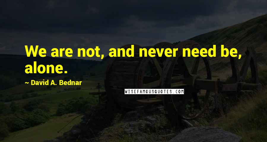 David A. Bednar Quotes: We are not, and never need be, alone.