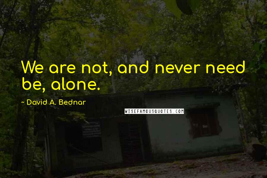 David A. Bednar Quotes: We are not, and never need be, alone.
