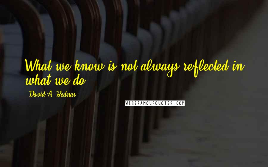 David A. Bednar Quotes: What we know is not always reflected in what we do.