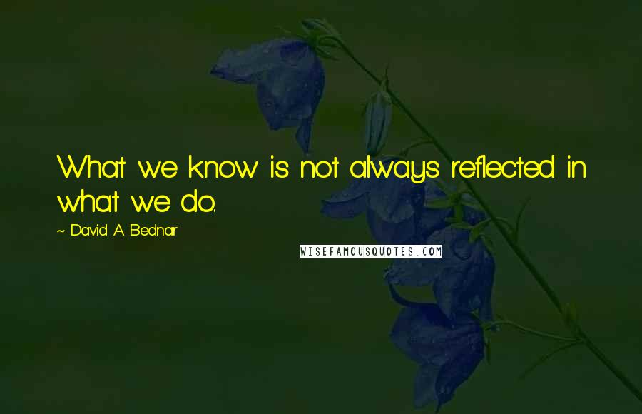 David A. Bednar Quotes: What we know is not always reflected in what we do.