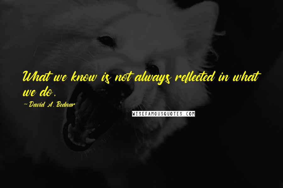 David A. Bednar Quotes: What we know is not always reflected in what we do.