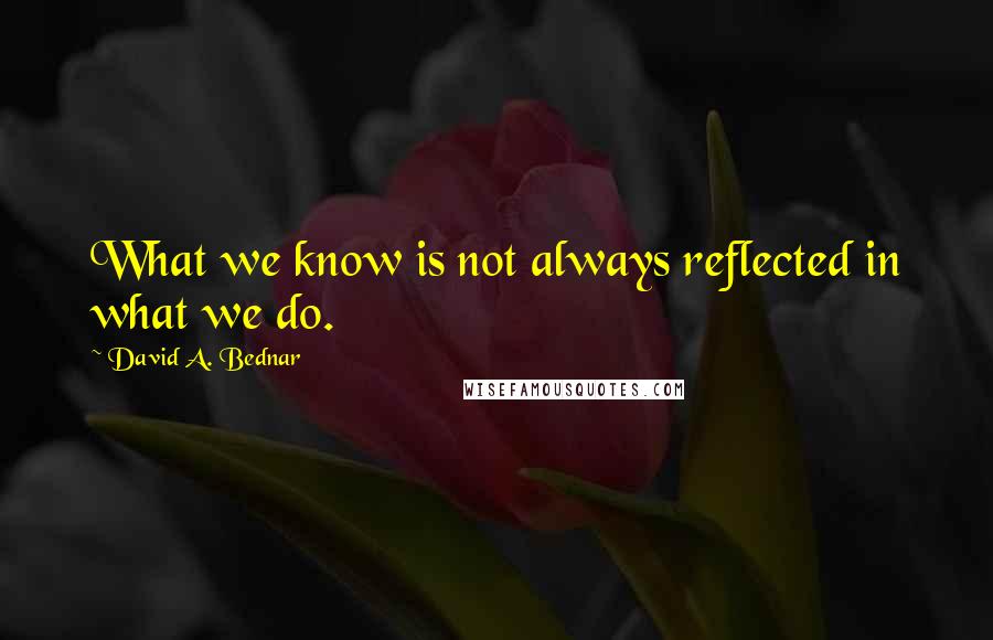 David A. Bednar Quotes: What we know is not always reflected in what we do.
