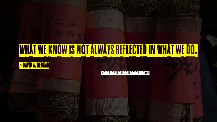 David A. Bednar Quotes: What we know is not always reflected in what we do.