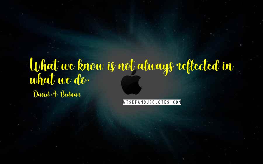 David A. Bednar Quotes: What we know is not always reflected in what we do.