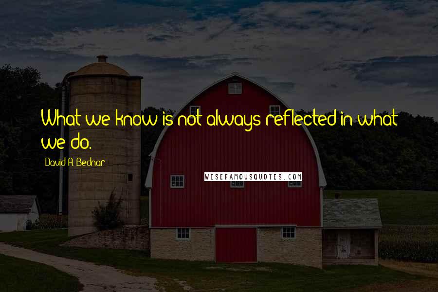 David A. Bednar Quotes: What we know is not always reflected in what we do.