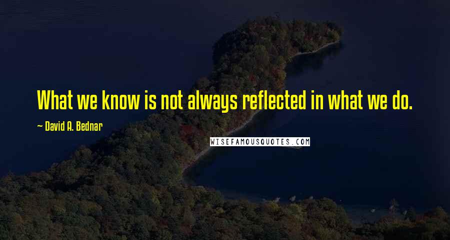 David A. Bednar Quotes: What we know is not always reflected in what we do.