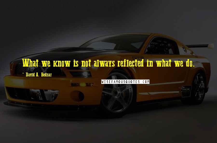 David A. Bednar Quotes: What we know is not always reflected in what we do.