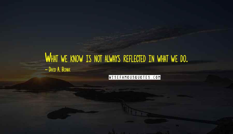 David A. Bednar Quotes: What we know is not always reflected in what we do.