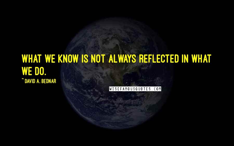 David A. Bednar Quotes: What we know is not always reflected in what we do.