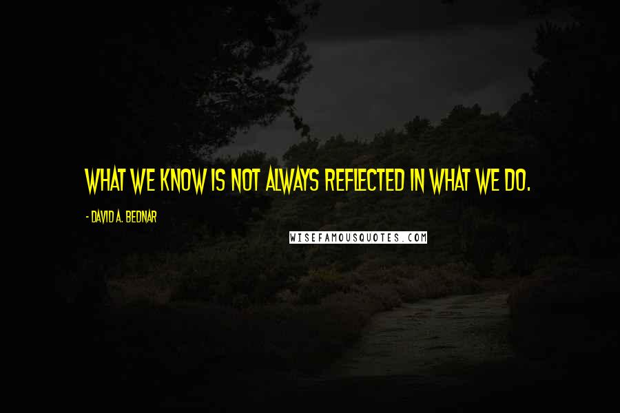 David A. Bednar Quotes: What we know is not always reflected in what we do.