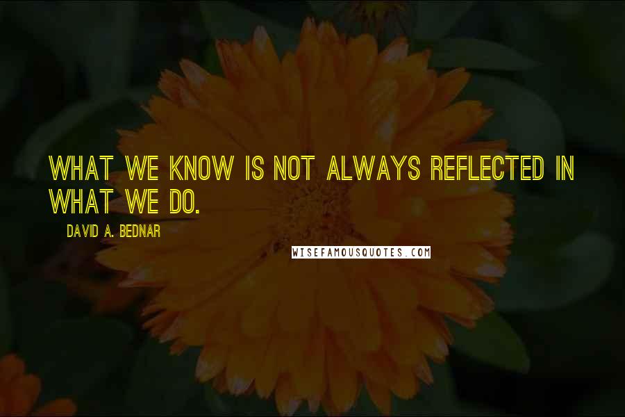 David A. Bednar Quotes: What we know is not always reflected in what we do.