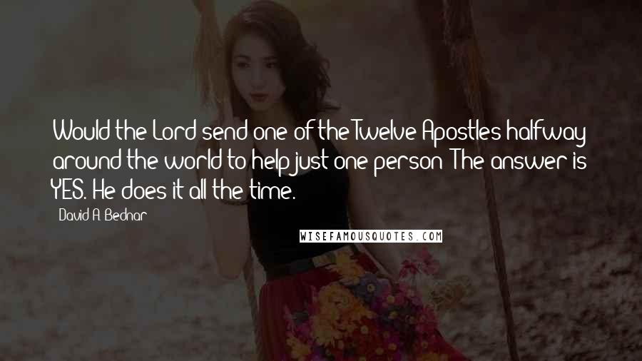 David A. Bednar Quotes: Would the Lord send one of the Twelve Apostles halfway around the world to help just one person? The answer is YES. He does it all the time.