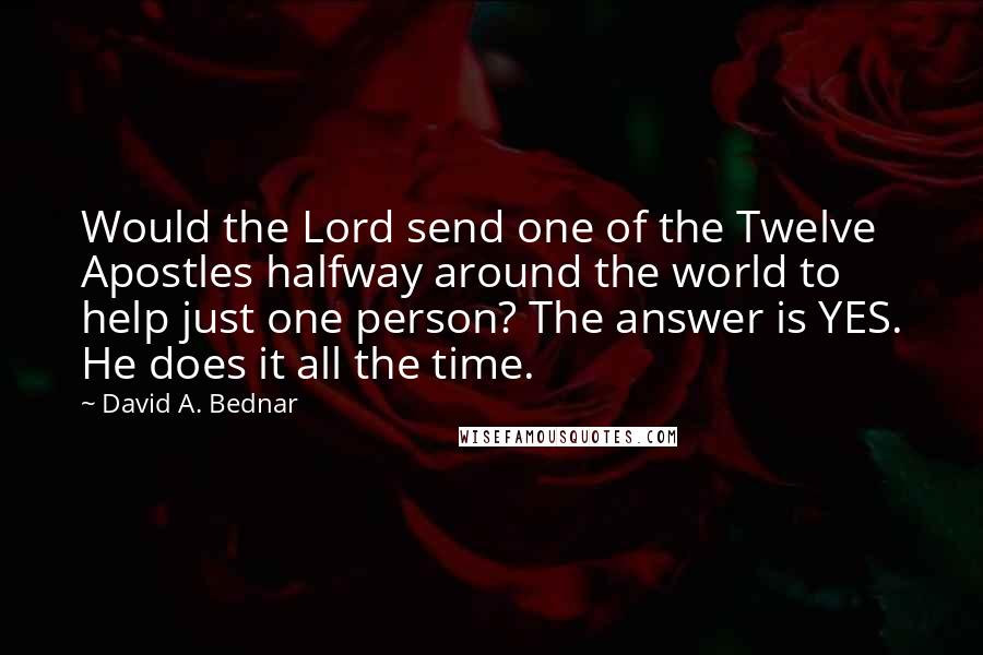 David A. Bednar Quotes: Would the Lord send one of the Twelve Apostles halfway around the world to help just one person? The answer is YES. He does it all the time.