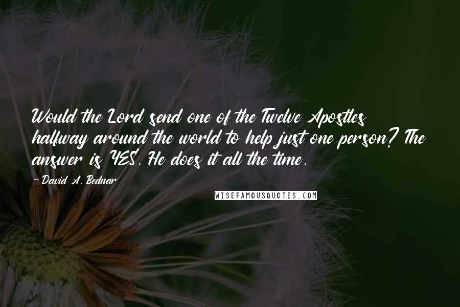 David A. Bednar Quotes: Would the Lord send one of the Twelve Apostles halfway around the world to help just one person? The answer is YES. He does it all the time.