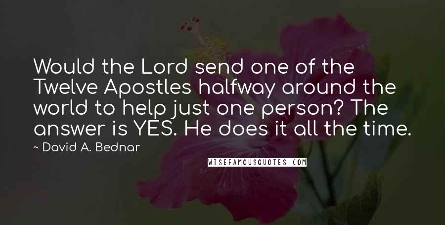 David A. Bednar Quotes: Would the Lord send one of the Twelve Apostles halfway around the world to help just one person? The answer is YES. He does it all the time.