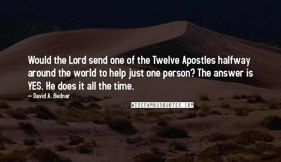 David A. Bednar Quotes: Would the Lord send one of the Twelve Apostles halfway around the world to help just one person? The answer is YES. He does it all the time.