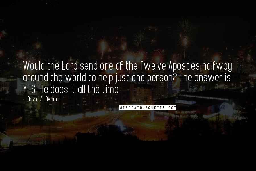 David A. Bednar Quotes: Would the Lord send one of the Twelve Apostles halfway around the world to help just one person? The answer is YES. He does it all the time.