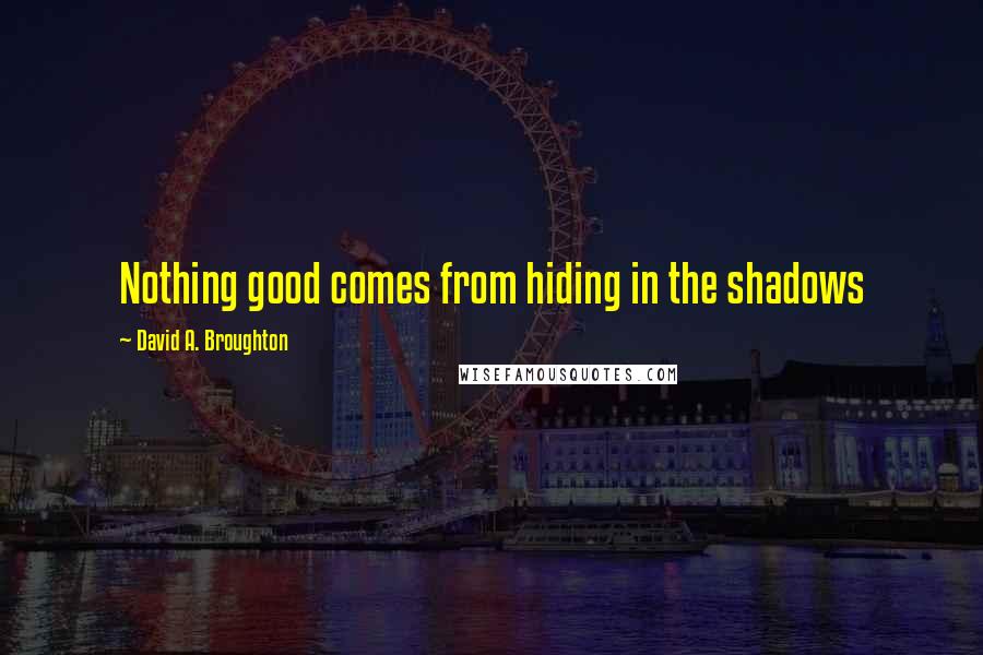 David A. Broughton Quotes: Nothing good comes from hiding in the shadows