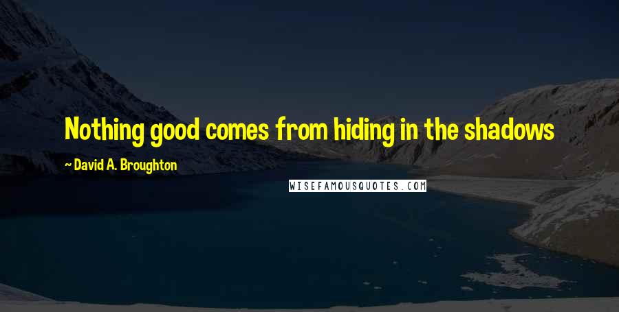 David A. Broughton Quotes: Nothing good comes from hiding in the shadows