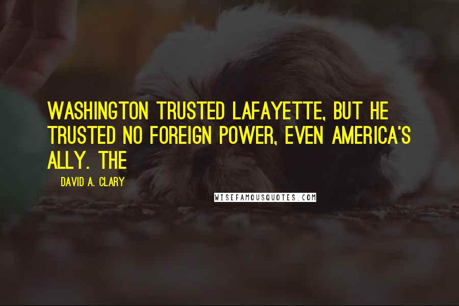 David A. Clary Quotes: Washington trusted Lafayette, but he trusted no foreign power, even America's ally. The