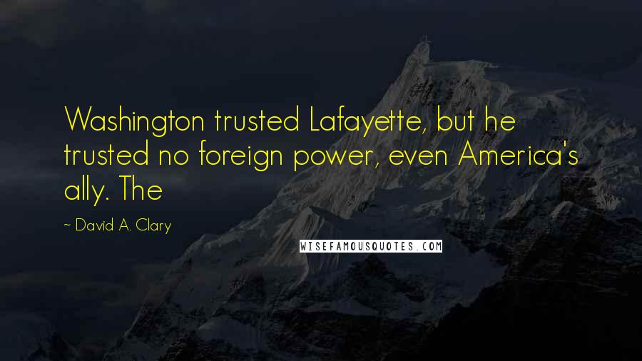 David A. Clary Quotes: Washington trusted Lafayette, but he trusted no foreign power, even America's ally. The