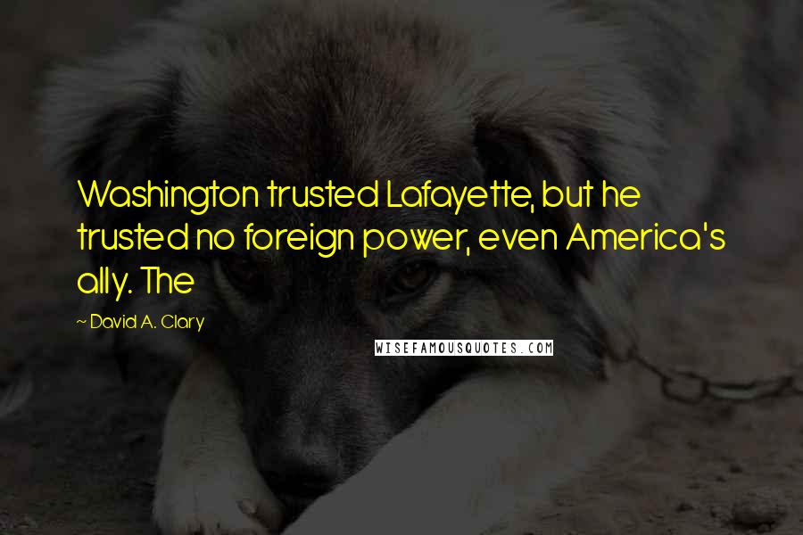 David A. Clary Quotes: Washington trusted Lafayette, but he trusted no foreign power, even America's ally. The