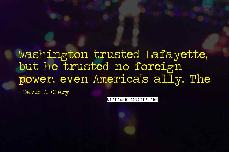 David A. Clary Quotes: Washington trusted Lafayette, but he trusted no foreign power, even America's ally. The