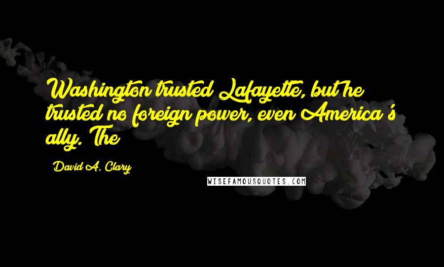 David A. Clary Quotes: Washington trusted Lafayette, but he trusted no foreign power, even America's ally. The