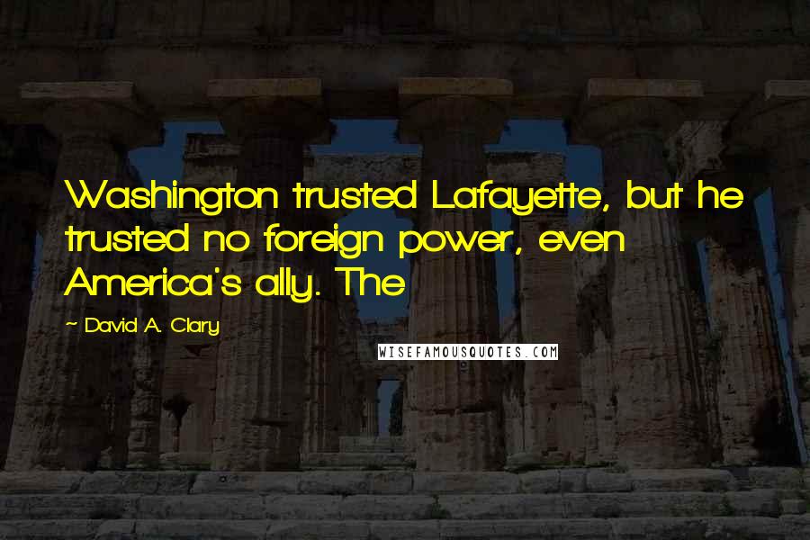 David A. Clary Quotes: Washington trusted Lafayette, but he trusted no foreign power, even America's ally. The