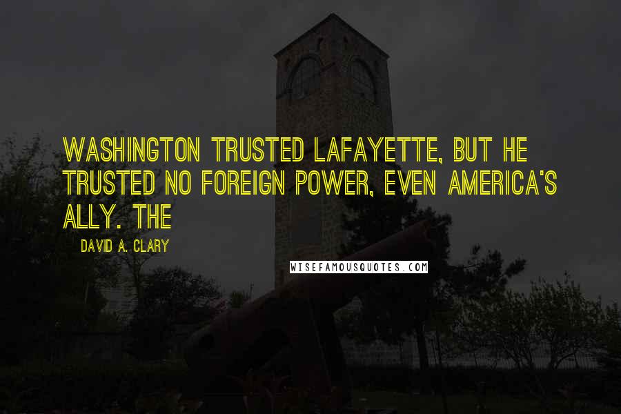 David A. Clary Quotes: Washington trusted Lafayette, but he trusted no foreign power, even America's ally. The