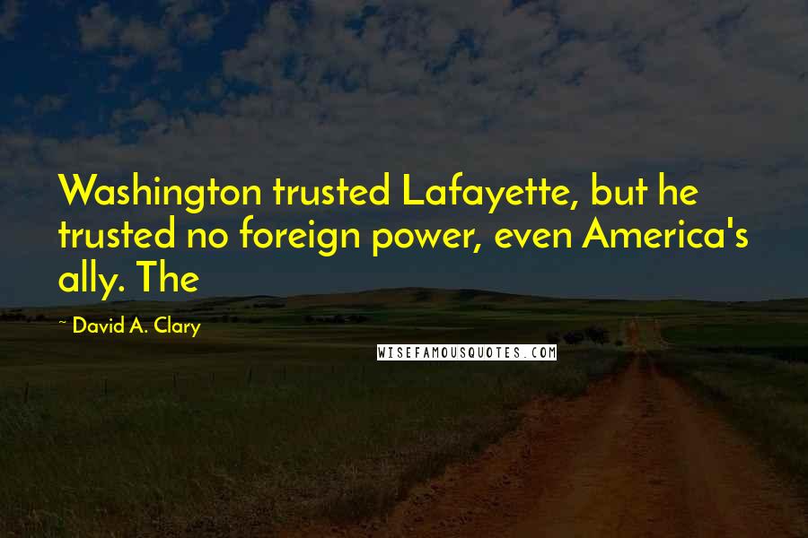 David A. Clary Quotes: Washington trusted Lafayette, but he trusted no foreign power, even America's ally. The