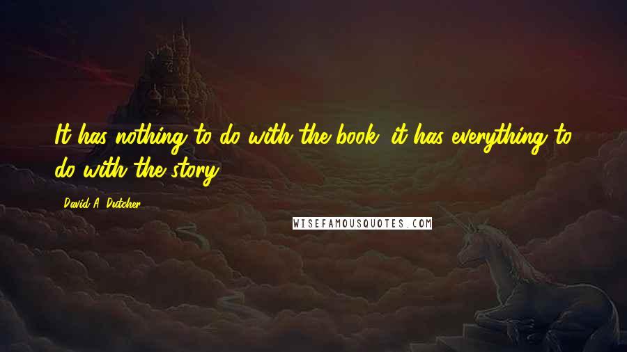 David A. Dutcher Quotes: It has nothing to do with the book; it has everything to do with the story.